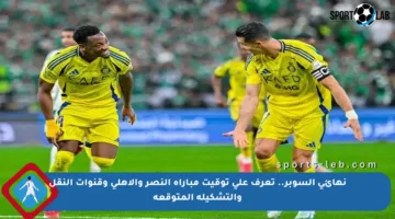 نهائي السوبر.. تعرف على توقيت مباراة النصر والأهلي وقنوات النقل والتشكيلة المتوقعة